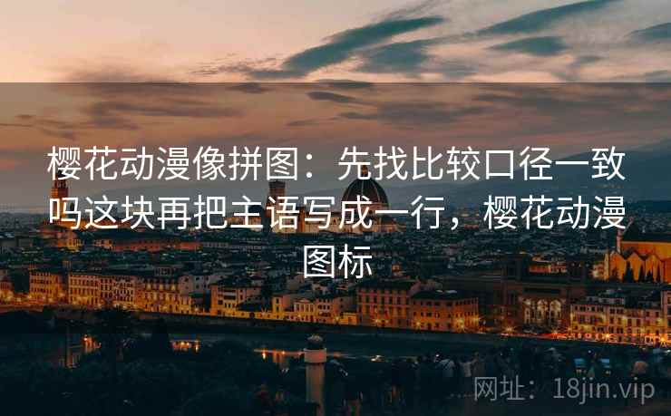 樱花动漫像拼图：先找比较口径一致吗这块再把主语写成一行，樱花动漫图标