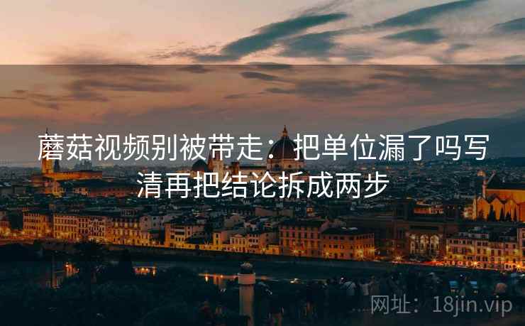 蘑菇视频别被带走：把单位漏了吗写清再把结论拆成两步