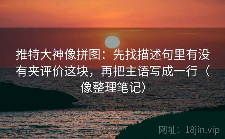 推特大神像拼图：先找描述句里有没有夹评价这块，再把主语写成一行（像整理笔记）