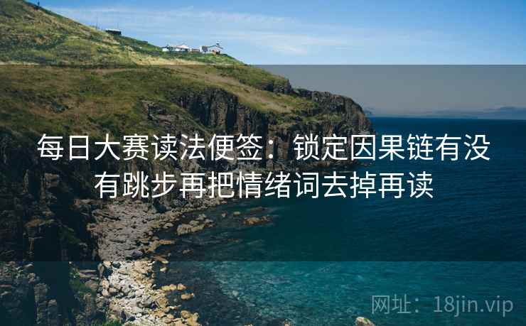 每日大赛读法便签：锁定因果链有没有跳步再把情绪词去掉再读