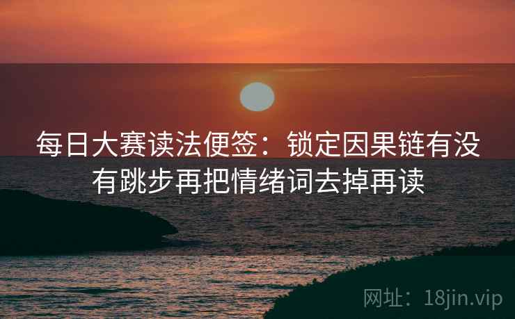 每日大赛读法便签：锁定因果链有没有跳步再把情绪词去掉再读