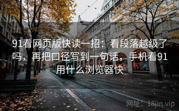91看网页版快读一招：看段落越级了吗，再把口径写到一句话，手机看91用什么浏览器快