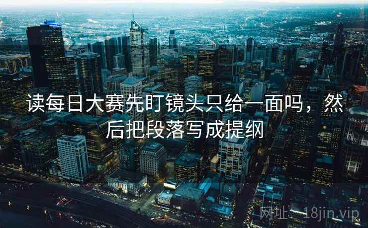读每日大赛先盯镜头只给一面吗,然后把段落写成提纲 读每日大赛先盯镜头只给一面吗,然后把段落写成提纲