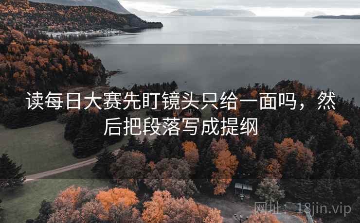 读每日大赛先盯镜头只给一面吗，然后把段落写成提纲