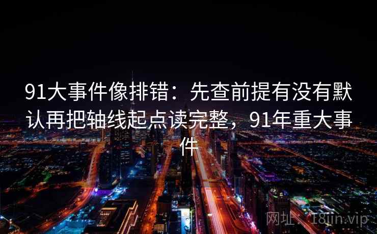 91大事件像排错:先查前提有没有默认再把轴线起点读完整,91年重大事件 91大事件像排错:先查前提有没有默认再把轴线起点读完整,91年重大事件
