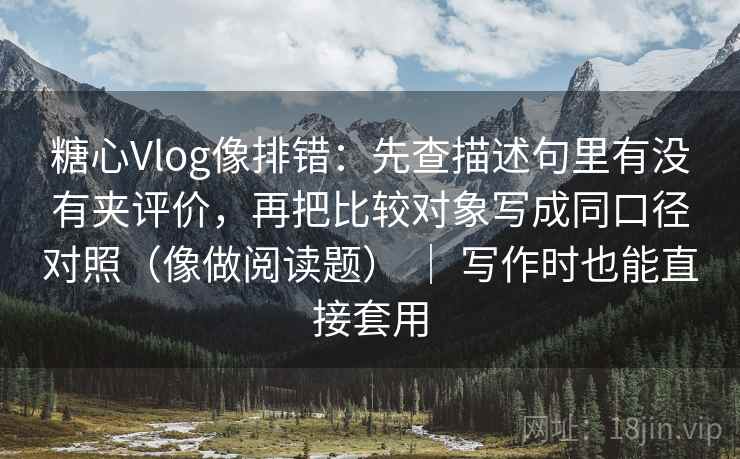 糖心Vlog像排错：先查描述句里有没有夹评价，再把比较对象写成同口径对照（像做阅读题） ｜ 写作时也能直接套用