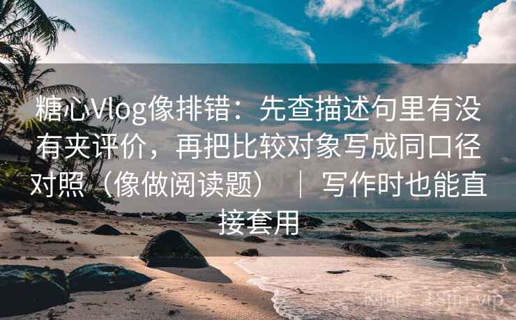糖心Vlog像排错：先查描述句里有没有夹评价，再把比较对象写成同口径对照（像做阅读题） ｜ 写作时也能直接套用
