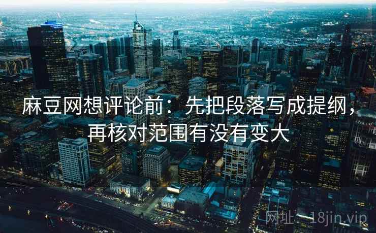 麻豆网想评论前：先把段落写成提纲，再核对范围有没有变大