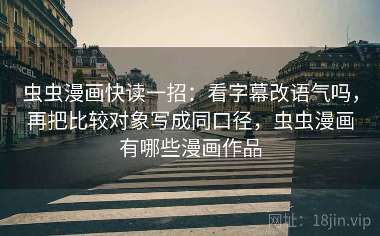 虫虫漫画快读一招:看字幕改语气吗,再把比较对象写成同口径,虫虫漫画有哪些漫画作品 虫虫漫画快读一招:看字幕改语气吗,再把比较对象写成同口径,虫虫漫画有哪些漫画作品