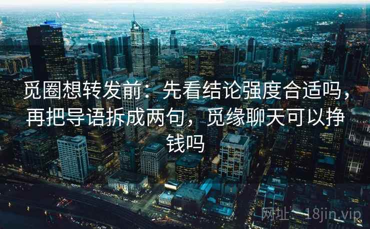 觅圈想转发前:先看结论强度合适吗,再把导语拆成两句,觅缘聊天可以挣钱吗 觅圈想转发前:先看结论强度合适吗,再把导语拆成两句,觅缘聊天可以挣钱吗