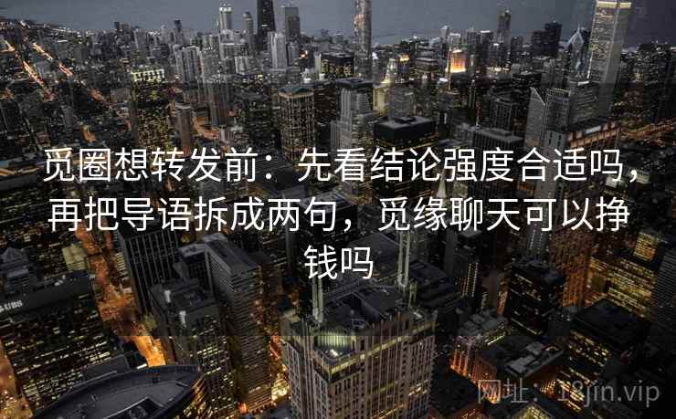 觅圈想转发前:先看结论强度合适吗,再把导语拆成两句,觅缘聊天可以挣钱吗 觅圈想转发前:先看结论强度合适吗,再把导语拆成两句,觅缘聊天可以挣钱吗