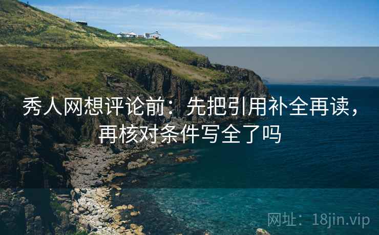 秀人网想评论前：先把引用补全再读，再核对条件写全了吗