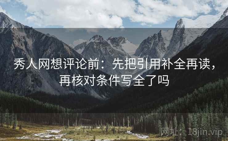 秀人网想评论前：先把引用补全再读，再核对条件写全了吗
