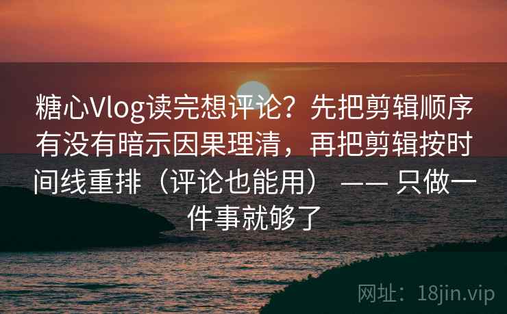 糖心Vlog读完想评论？先把剪辑顺序有没有暗示因果理清，再把剪辑按时间线重排（评论也能用） —— 只做一件事就够了