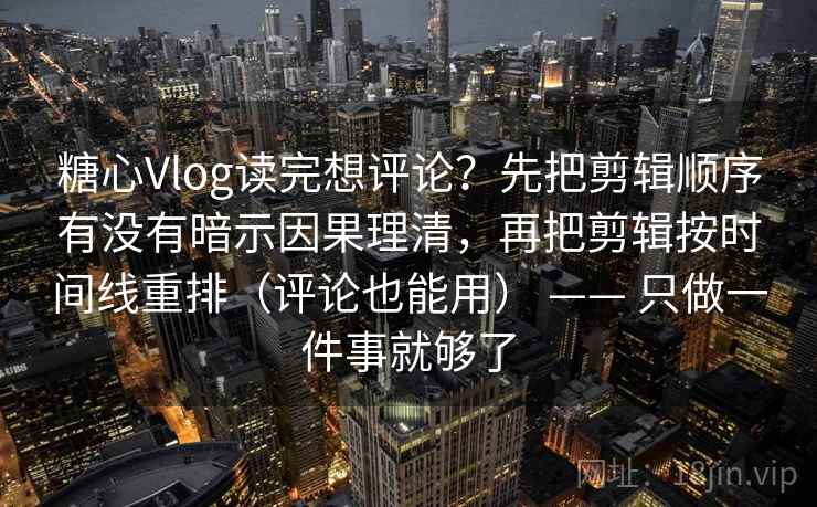 糖心Vlog读完想评论？先把剪辑顺序有没有暗示因果理清，再把剪辑按时间线重排（评论也能用） —— 只做一件事就够了