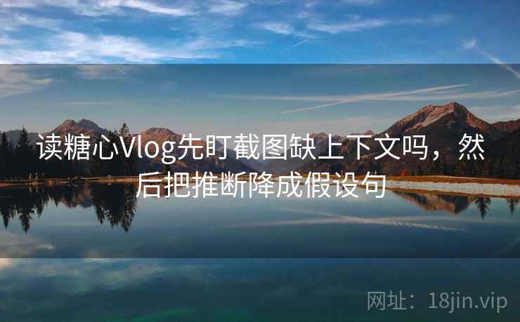 读糖心Vlog先盯截图缺上下文吗，然后把推断降成假设句