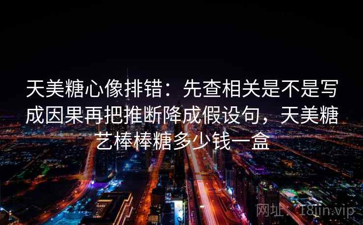 天美糖心像排错:先查相关是不是写成因果再把推断降成假设句,天美糖艺棒棒糖多少钱一盒 天美糖心像排错:先查相关是不是写成因果再把推断降成假设句,天美糖艺棒棒糖多少钱一盒