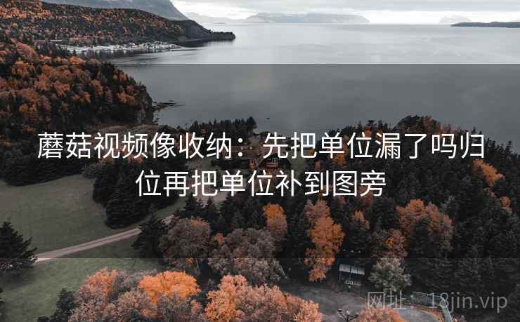 蘑菇视频像收纳：先把单位漏了吗归位再把单位补到图旁