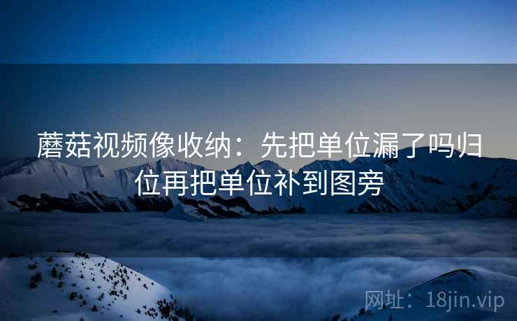 蘑菇视频像收纳：先把单位漏了吗归位再把单位补到图旁