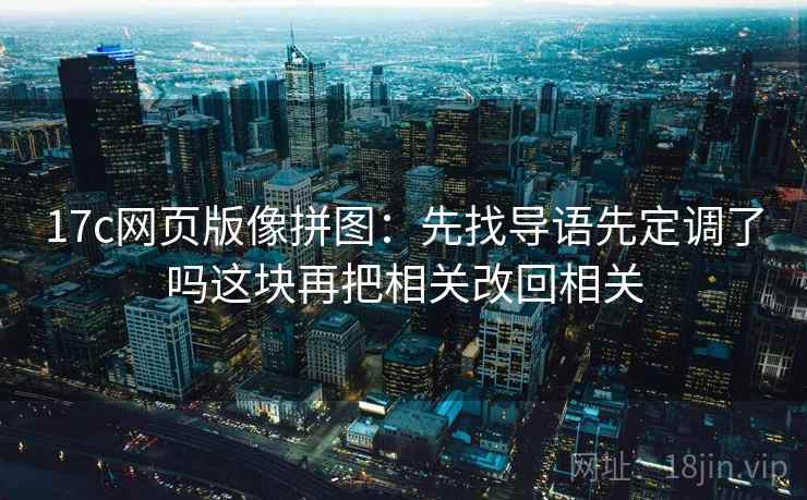 17c网页版像拼图:先找导语先定调了吗这块再把相关改回相关 17c网页版像拼图:先找导语先定调了吗这块再把相关改回相关