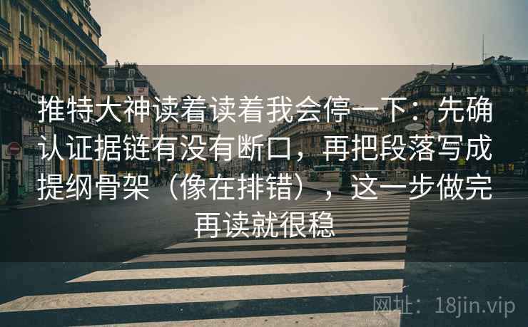 推特大神读着读着我会停一下：先确认证据链有没有断口，再把段落写成提纲骨架（像在排错），这一步做完再读就很稳
