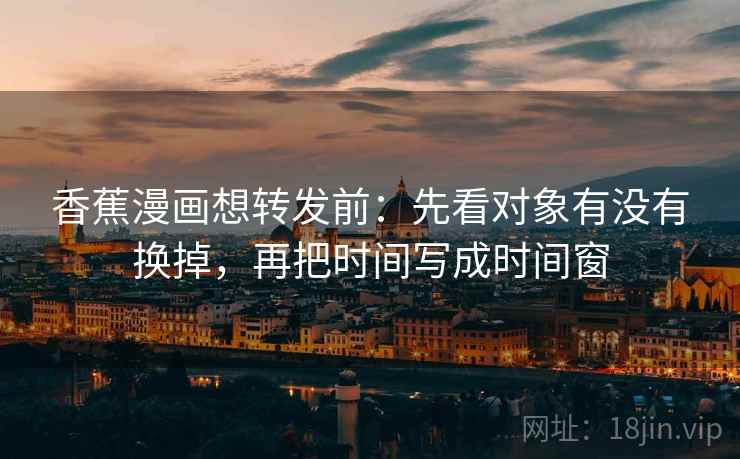 香蕉漫画想转发前：先看对象有没有换掉，再把时间写成时间窗