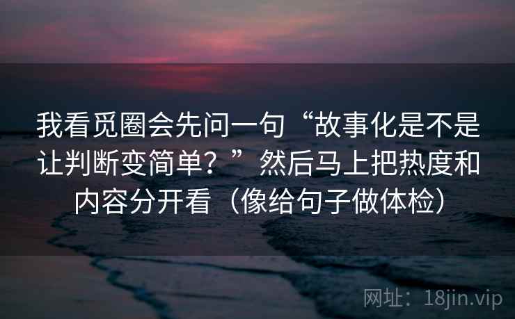 我看觅圈会先问一句“故事化是不是让判断变简单？”然后马上把热度和内容分开看（像给句子做体检）