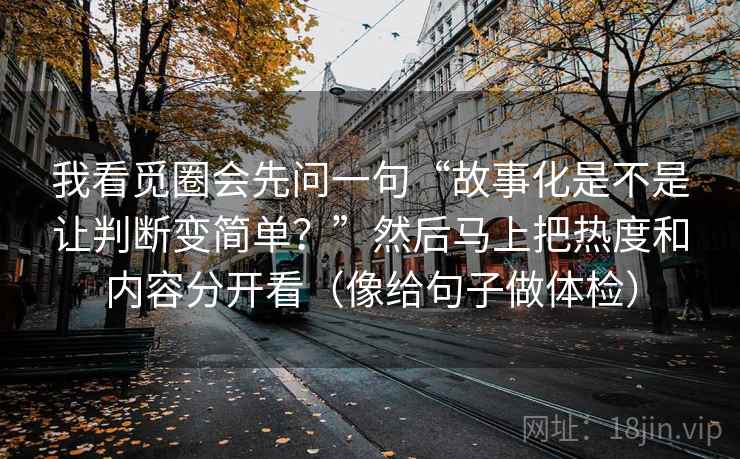 我看觅圈会先问一句“故事化是不是让判断变简单？”然后马上把热度和内容分开看（像给句子做体检）