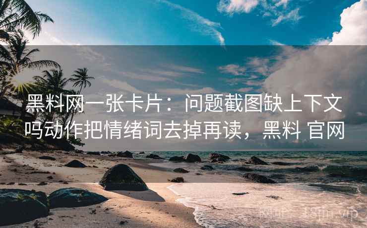 黑料网一张卡片：问题截图缺上下文吗动作把情绪词去掉再读，黑料 官网