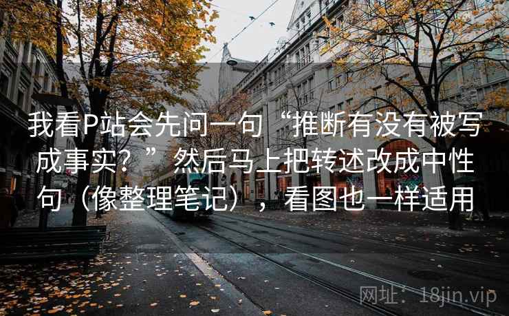 我看P站会先问一句“推断有没有被写成事实？”然后马上把转述改成中性句（像整理笔记），看图也一样适用