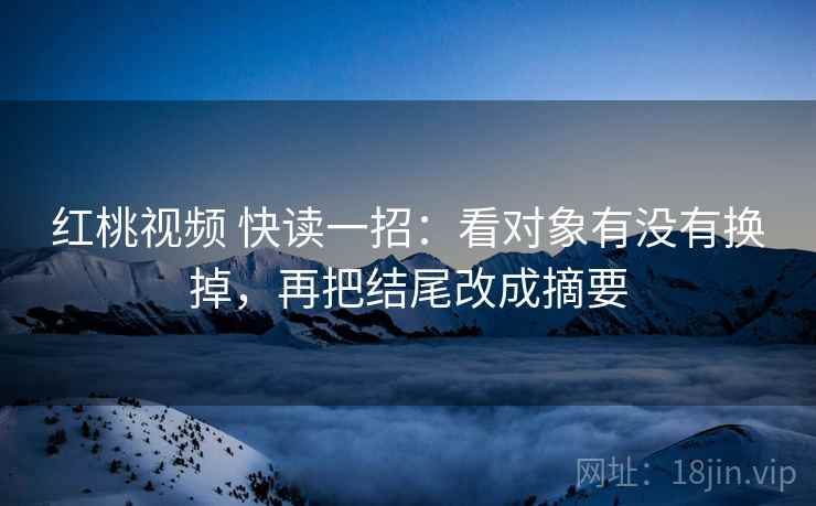 红桃视频 快读一招：看对象有没有换掉，再把结尾改成摘要