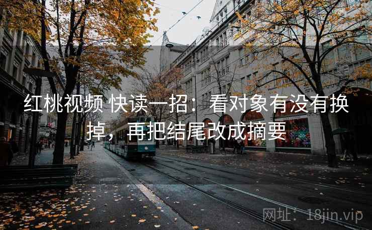 红桃视频 快读一招：看对象有没有换掉，再把结尾改成摘要