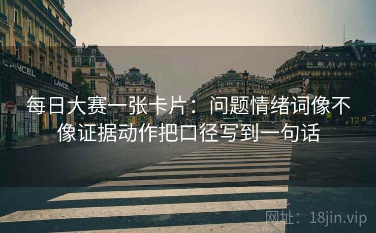 每日大赛一张卡片:问题情绪词像不像证据动作把口径写到一句话 每日大赛一张卡片:问题情绪词像不像证据动作把口径写到一句话