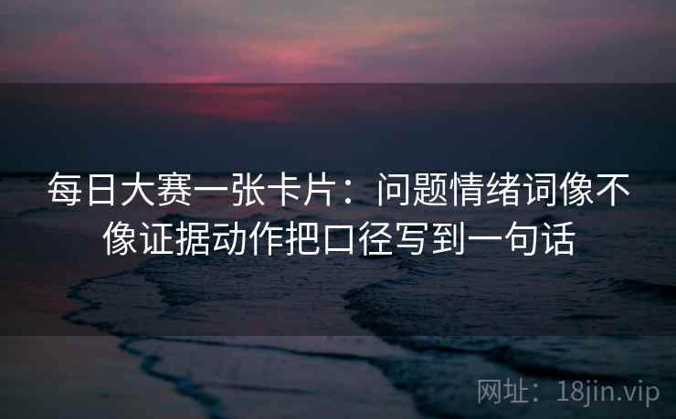 每日大赛一张卡片：问题情绪词像不像证据动作把口径写到一句话