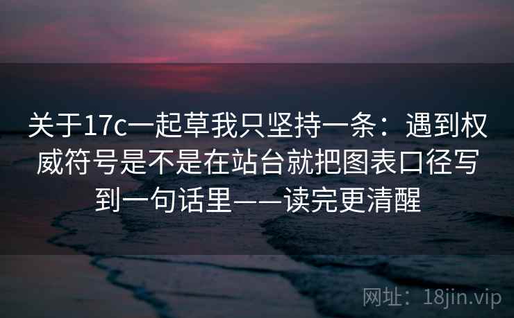 关于17c一起草我只坚持一条:遇到权威符号是不是在站台就把图表口径写到一句话里——读完更清醒 关于17c一起草我只坚持一条:遇到权威符号是不是在站台就把图表口径写到一句话里——读完更清醒