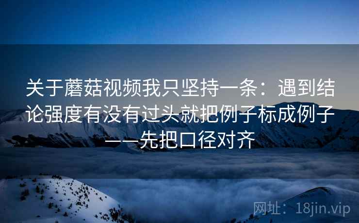 关于蘑菇视频我只坚持一条:遇到结论强度有没有过头就把例子标成例子——先把口径对齐 关于蘑菇视频我只坚持一条:遇到结论强度有没有过头就把例子标成例子——先把口径对齐