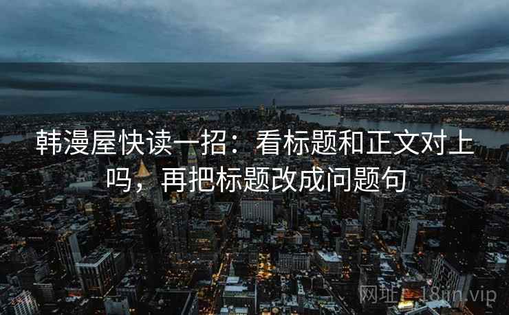 韩漫屋快读一招:看标题和正文对上吗,再把标题改成问题句 韩漫屋快读一招:看标题和正文对上吗,再把标题改成问题句