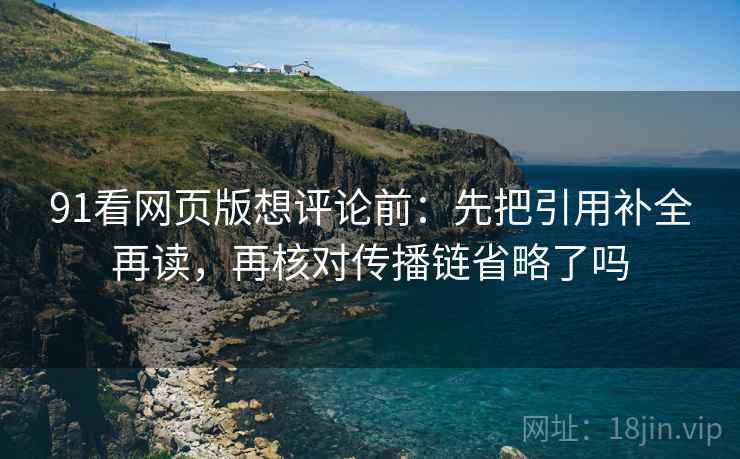 91看网页版想评论前:先把引用补全再读,再核对传播链省略了吗 91看网页版想评论前:先把引用补全再读,再核对传播链省略了吗