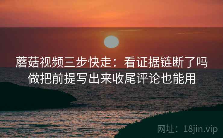 蘑菇视频三步快走：看证据链断了吗做把前提写出来收尾评论也能用