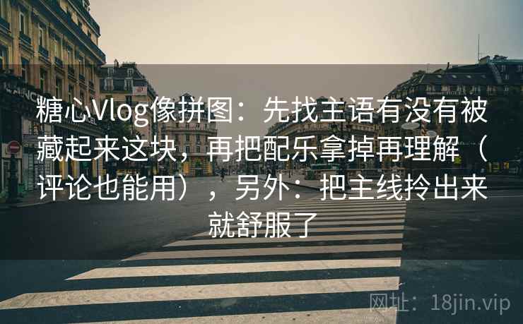 糖心Vlog像拼图：先找主语有没有被藏起来这块，再把配乐拿掉再理解（评论也能用），另外：把主线拎出来就舒服了
