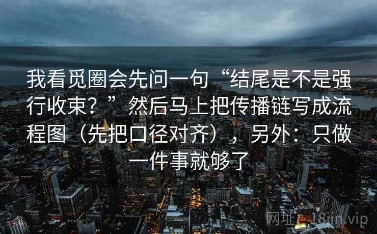 我看觅圈会先问一句“结尾是不是强行收束？”然后马上把传播链写成流程图（先把口径对齐），另外：只做一件事就够了